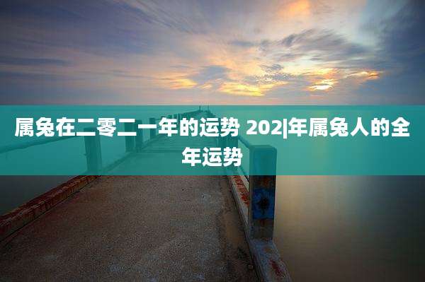 属兔在二零二一年的运势 202|年属兔人的全年运势