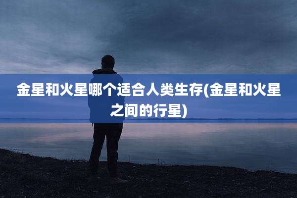 金星和火星哪个适合人类生存(金星和火星之间的行星)