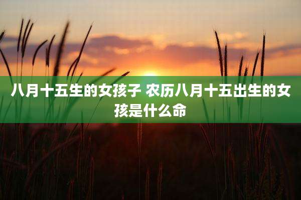 八月十五生的女孩子 农历八月十五出生的女孩是什么命