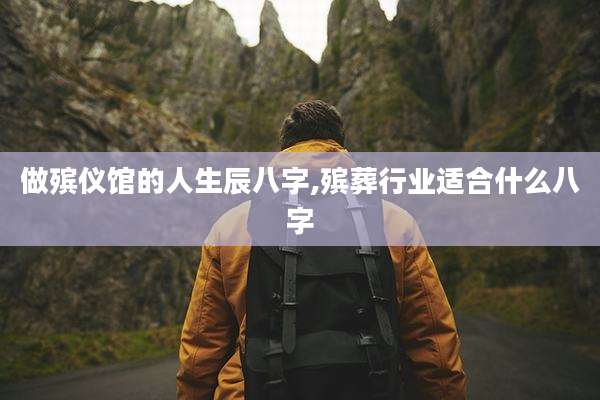做殡仪馆的人生辰八字,殡葬行业适合什么八字
