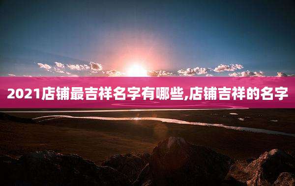 2021店铺最吉祥名字有哪些,店铺吉祥的名字
