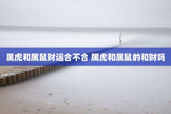 属虎和属鼠财运合不合 属虎和属鼠的和财吗