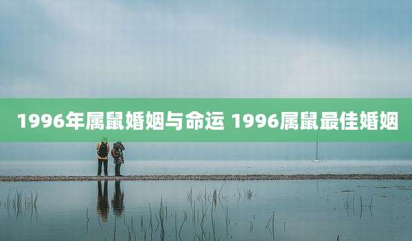 1996年属鼠婚姻与命运 1996属鼠最佳婚姻