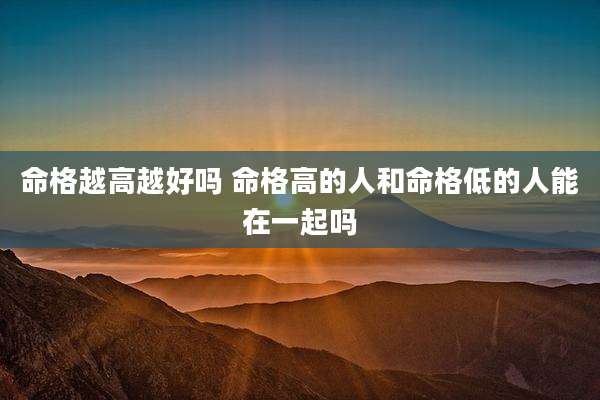 命格越高越好吗 命格高的人和命格低的人能在一起吗