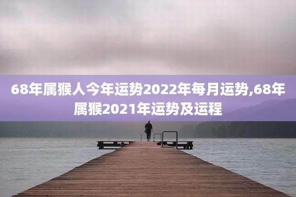 68年属猴人今年运势2022年每月运势,68年属猴2021年运势及运程
