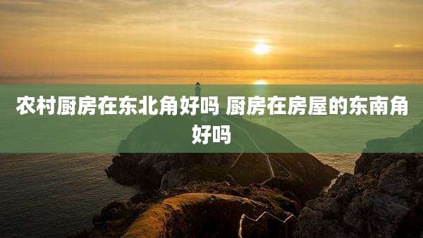 农村厨房在东北角好吗 厨房在房屋的东南角好吗