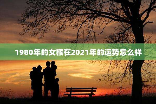 1980年的女猴在2021年的运势怎么样