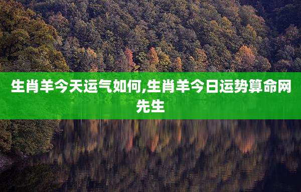 生肖羊今天运气如何,生肖羊今日运势算命网先生
