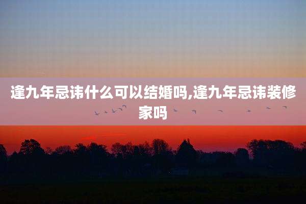 逢九年忌讳什么可以结婚吗,逢九年忌讳装修家吗
