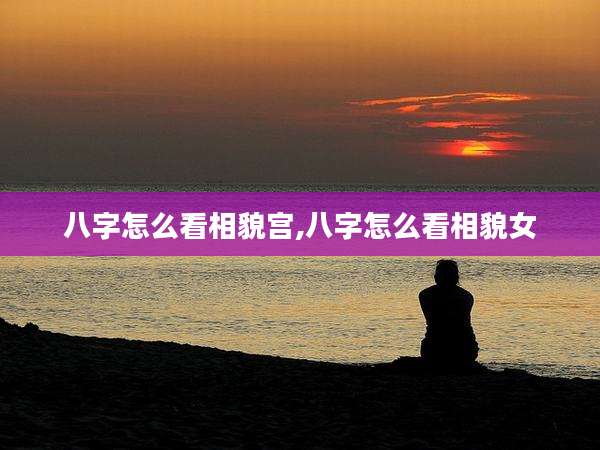 八字怎么看相貌宫,八字怎么看相貌女