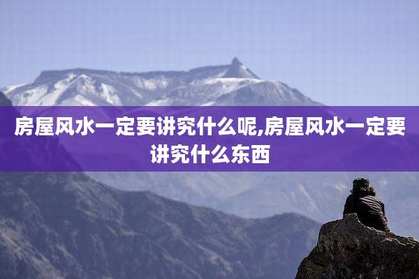 房屋风水一定要讲究什么呢,房屋风水一定要讲究什么东西