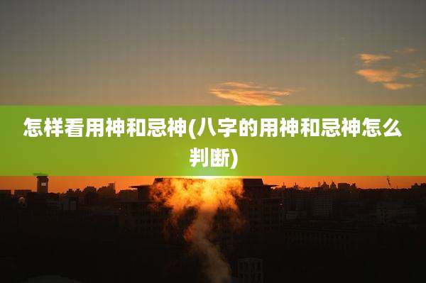 怎样看用神和忌神(八字的用神和忌神怎么判断)