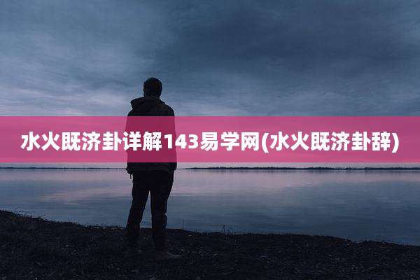 水火既济卦详解143易学网(水火既济卦辞)