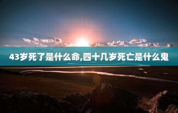 43岁死了是什么命,四十几岁死亡是什么鬼