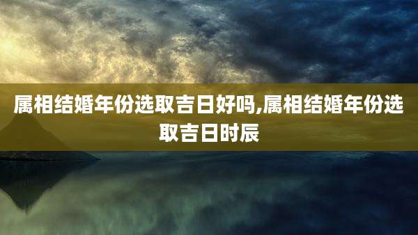 属相结婚年份选取吉日好吗,属相结婚年份选取吉日时辰