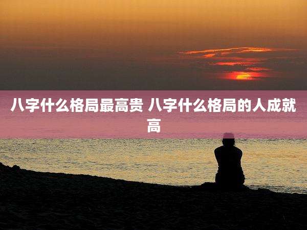 八字什么格局最高贵 八字什么格局的人成就高