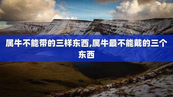 属牛不能带的三样东西,属牛最不能戴的三个东西
