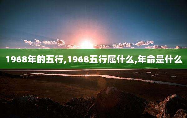 1968年的五行,1968五行属什么,年命是什么