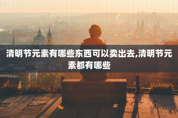 清明节元素有哪些东西可以卖出去,清明节元素都有哪些