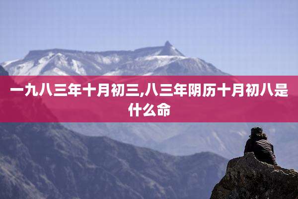 一九八三年十月初三,八三年阴历十月初八是什么命