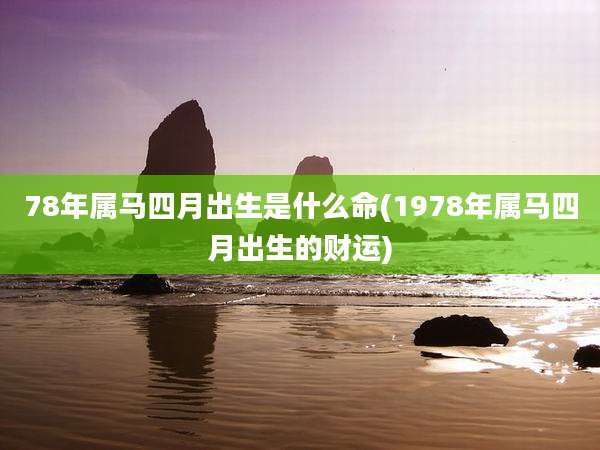 78年属马四月出生是什么命(1978年属马四月出生的财运)
