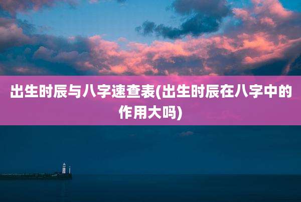 出生时辰与八字速查表(出生时辰在八字中的作用大吗)