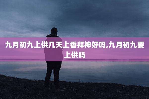 九月初九上供几天上香拜神好吗,九月初九要上供吗