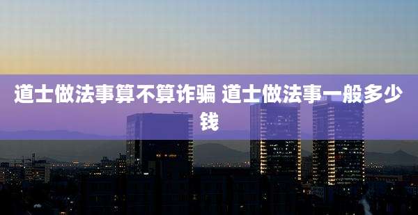 道士做法事算不算诈骗 道士做法事一般多少钱