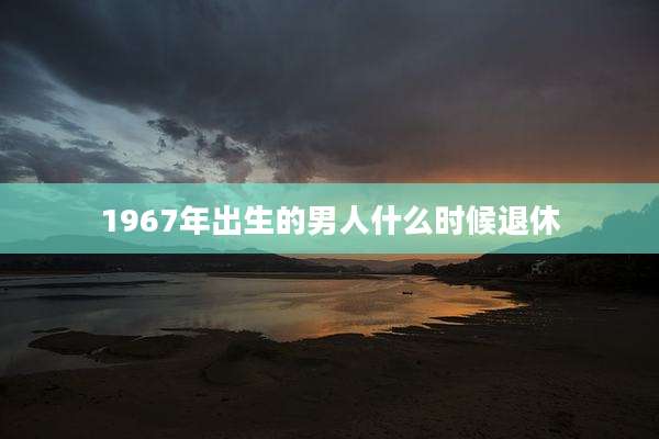1967年出生的男人什么时候退休