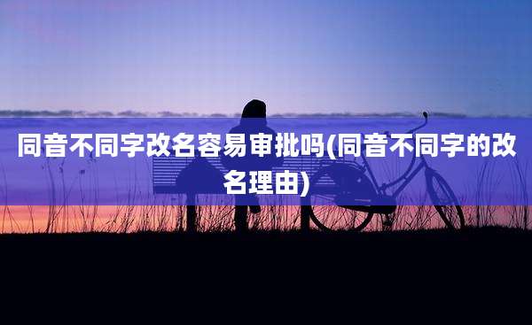 同音不同字改名容易审批吗(同音不同字的改名理由)