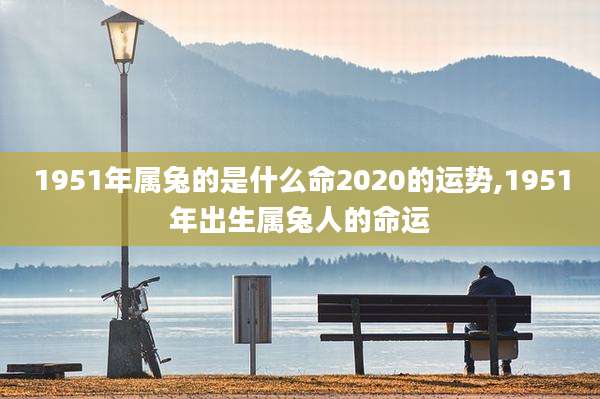 1951年属兔的是什么命2020的运势,1951年出生属兔人的命运