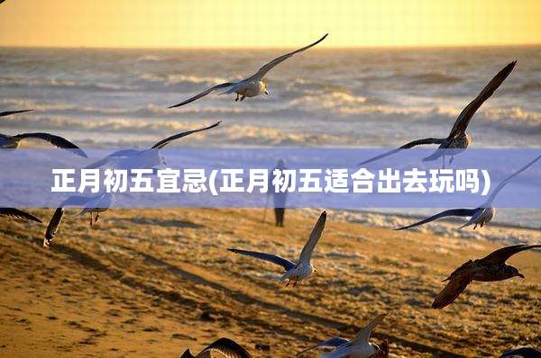 正月初五宜忌(正月初五适合出去玩吗)