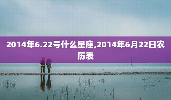 2014年6.22号什么星座,2014年6月22日农历表