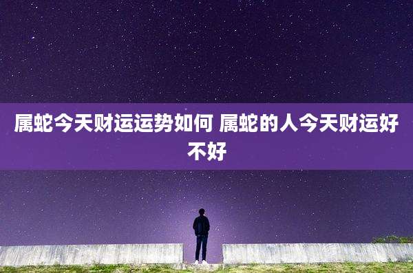 属蛇今天财运运势如何 属蛇的人今天财运好不好