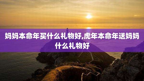 妈妈本命年买什么礼物好,虎年本命年送妈妈什么礼物好