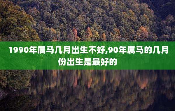 1990年属马几月出生不好,90年属马的几月份出生是最好的