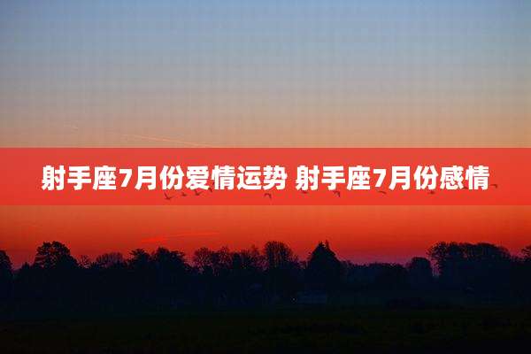射手座7月份爱情运势 射手座7月份感情