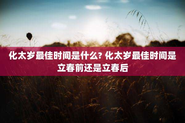 化太岁最佳时间是什么? 化太岁最佳时间是立春前还是立春后