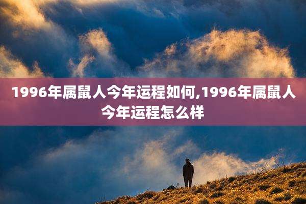 1996年属鼠人今年运程如何,1996年属鼠人今年运程怎么样