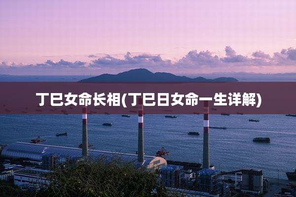 丁巳女命长相(丁巳日女命一生详解)