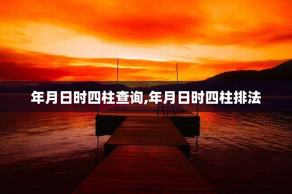 年月日时四柱查询,年月日时四柱排法