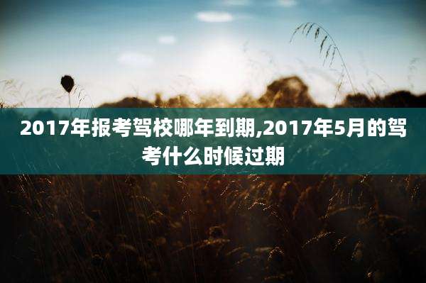 2017年报考驾校哪年到期,2017年5月的驾考什么时候过期