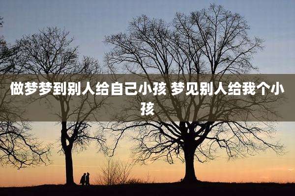 做梦梦到别人给自己小孩 梦见别人给我个小孩