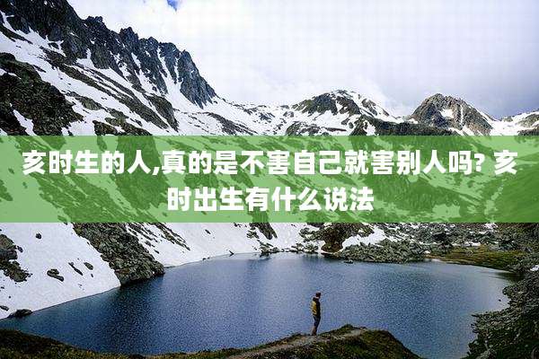 亥时生的人,真的是不害自己就害别人吗? 亥时出生有什么说法