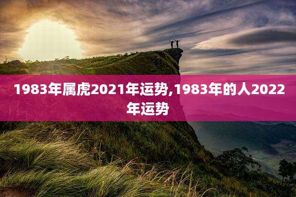 1983年属虎2021年运势,1983年的人2022年运势