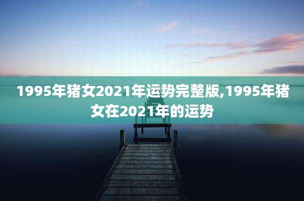 1995年猪女2021年运势完整版,1995年猪女在2021年的运势