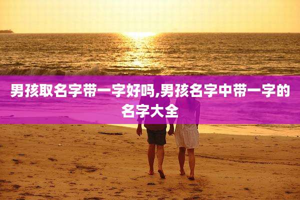 男孩取名字带一字好吗,男孩名字中带一字的名字大全