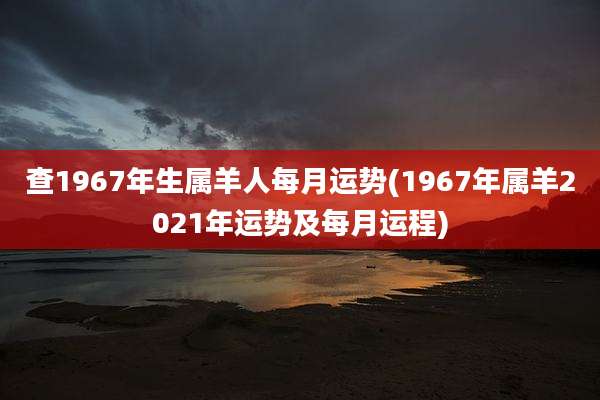 查1967年生属羊人每月运势(1967年属羊2021年运势及每月运程)