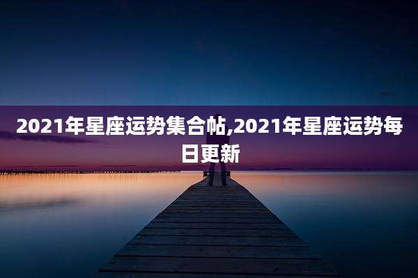 2021年星座运势集合帖,2021年星座运势每日更新