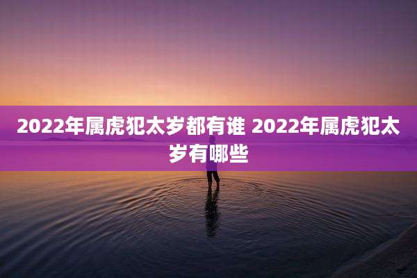 2022年属虎犯太岁都有谁 2022年属虎犯太岁有哪些